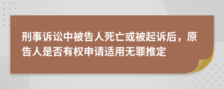 刑事诉讼中被告人死亡或被起诉后，原告人是否有权申请适用无罪推定