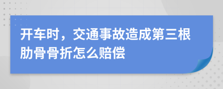 开车时，交通事故造成第三根肋骨骨折怎么赔偿