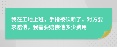 我在工地上班，手指被砍断了，对方要求赔偿，我需要赔偿他多少费用