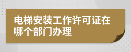 电梯安装工作许可证在哪个部门办理