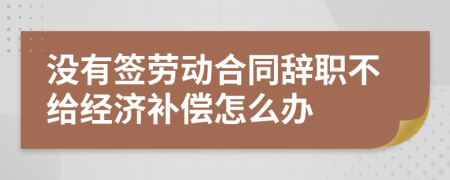 没有签劳动合同辞职不给经济补偿怎么办