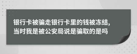 银行卡被骗走银行卡里的钱被冻结, 当时我是被公安局说是骗取的是吗