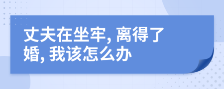 丈夫在坐牢, 离得了婚, 我该怎么办
