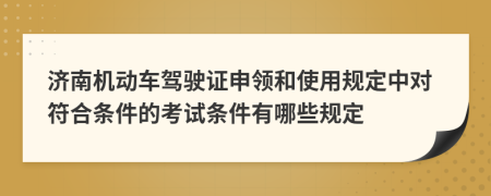 济南机动车驾驶证申领和使用规定中对符合条件的考试条件有哪些规定