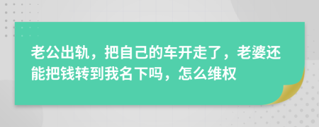 老公出轨，把自己的车开走了，老婆还能把钱转到我名下吗，怎么维权