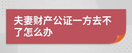 夫妻财产公证一方去不了怎么办