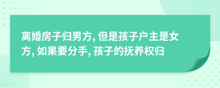 离婚房子归男方, 但是孩子户主是女方, 如果要分手, 孩子的抚养权归