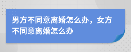 男方不同意离婚怎么办，女方不同意离婚怎么办