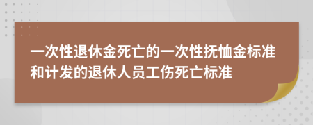 一次性退休金死亡的一次性抚恤金标准和计发的退休人员工伤死亡标准