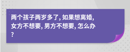 两个孩子两岁多了, 如果想离婚, 女方不想要, 男方不想要, 怎么办?