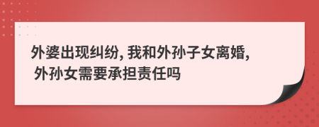 外婆出现纠纷, 我和外孙子女离婚, 外孙女需要承担责任吗