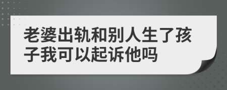 老婆出轨和别人生了孩子我可以起诉他吗