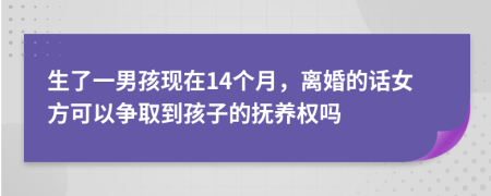 生了一男孩现在14个月，离婚的话女方可以争取到孩子的抚养权吗