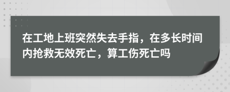 在工地上班突然失去手指，在多长时间内抢救无效死亡，算工伤死亡吗