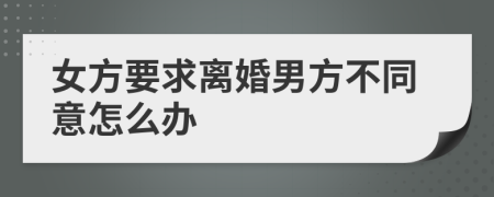 女方要求离婚男方不同意怎么办