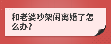 和老婆吵架闹离婚了怎么办?
