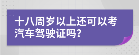 十八周岁以上还可以考汽车驾驶证吗？