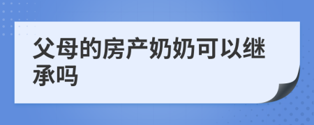 父母的房产奶奶可以继承吗