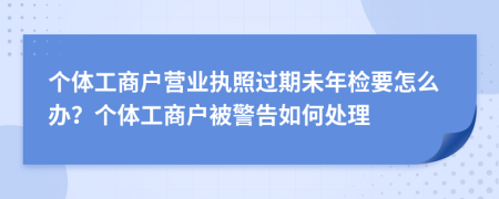 个体工商户营业执照过期未年检要怎么办？个体工商户被警告如何处理