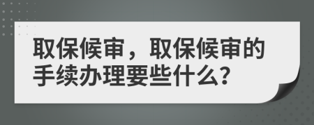 取保候审，取保候审的手续办理要些什么？