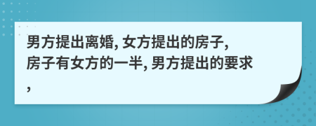 男方提出离婚, 女方提出的房子, 房子有女方的一半, 男方提出的要求,