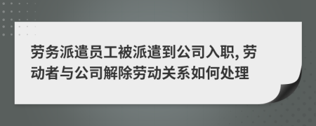 劳务派遣员工被派遣到公司入职, 劳动者与公司解除劳动关系如何处理