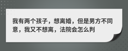 我有两个孩子，想离婚，但是男方不同意，我又不想离，法院会怎么判