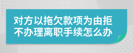 对方以拖欠款项为由拒不办理离职手续怎么办