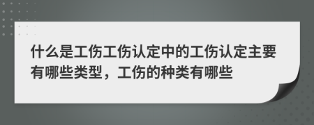 什么是工伤工伤认定中的工伤认定主要有哪些类型，工伤的种类有哪些