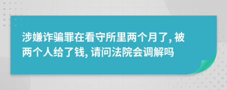 涉嫌诈骗罪在看守所里两个月了, 被两个人给了钱, 请问法院会调解吗