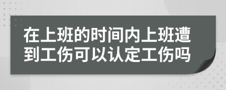 在上班的时间内上班遭到工伤可以认定工伤吗