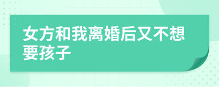女方和我离婚后又不想要孩子