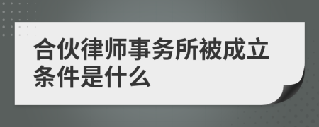 合伙律师事务所被成立条件是什么