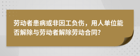 劳动者患病或非因工负伤，用人单位能否解除与劳动者解除劳动合同？