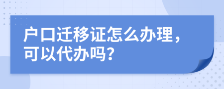 户口迁移证怎么办理，可以代办吗？