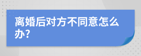 离婚后对方不同意怎么办?