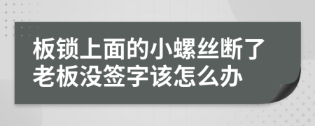 板锁上面的小螺丝断了老板没签字该怎么办