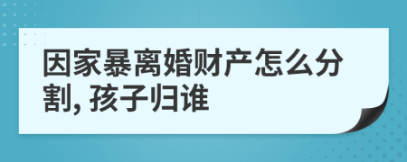 因家暴离婚财产怎么分割, 孩子归谁