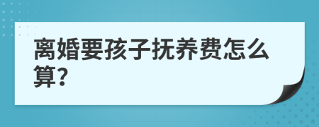 离婚要孩子抚养费怎么算？