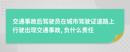 交通事故后驾驶员在城市驾驶证道路上行驶出现交通事故, 负什么责任