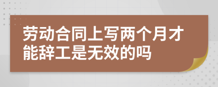 劳动合同上写两个月才能辞工是无效的吗