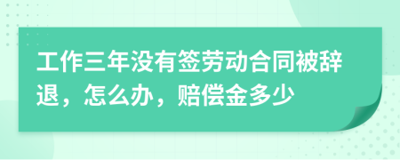工作三年没有签劳动合同被辞退，怎么办，赔偿金多少