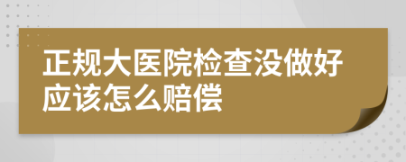 正规大医院检查没做好应该怎么赔偿