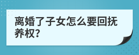 离婚了子女怎么要回抚养权？