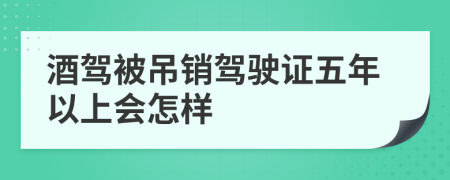 酒驾被吊销驾驶证五年以上会怎样