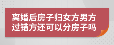 离婚后房子归女方男方过错方还可以分房子吗