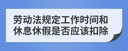 劳动法规定工作时间和休息休假是否应该扣除