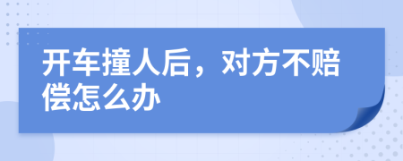 开车撞人后，对方不赔偿怎么办