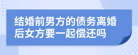 结婚前男方的债务离婚后女方要一起偿还吗