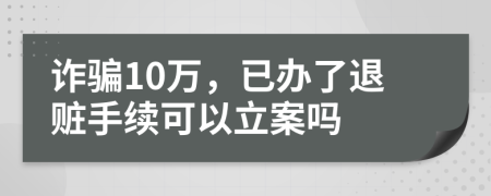 诈骗10万，已办了退赃手续可以立案吗